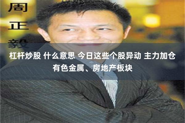 杠杆炒股 什么意思 今日这些个股异动 主力加仓有色金属、房地产板块