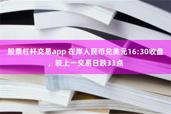 股票杠杆交易app 在岸人民币兑美元16:30收盘，较上一交易日跌33点
