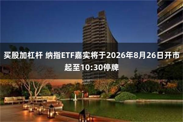 买股加杠杆 纳指ETF嘉实将于2026年8月26日开市起至10:30停牌