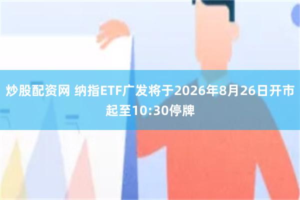 炒股配资网 纳指ETF广发将于2026年8月26日开市起至10:30停牌