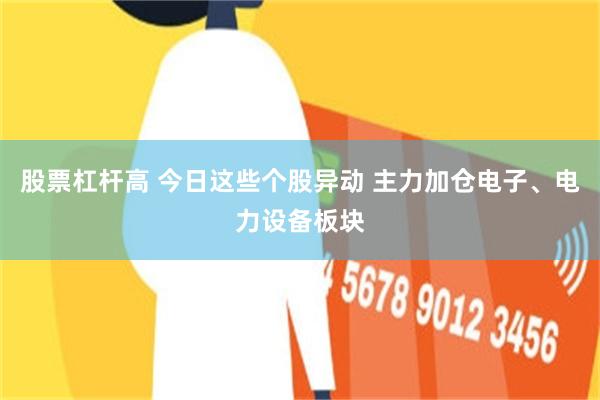 股票杠杆高 今日这些个股异动 主力加仓电子、电力设备板块
