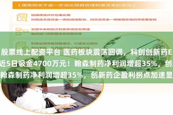 股票线上配资平台 医药板块震荡回调，科创创新药ETF汇添富(589120)近5日吸金4700万元！翰森制药净利润增超35%，创新药企盈利拐点加速显现