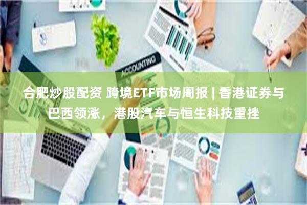 合肥炒股配资 跨境ETF市场周报 | 香港证券与巴西领涨,港股汽车与恒生科技重挫