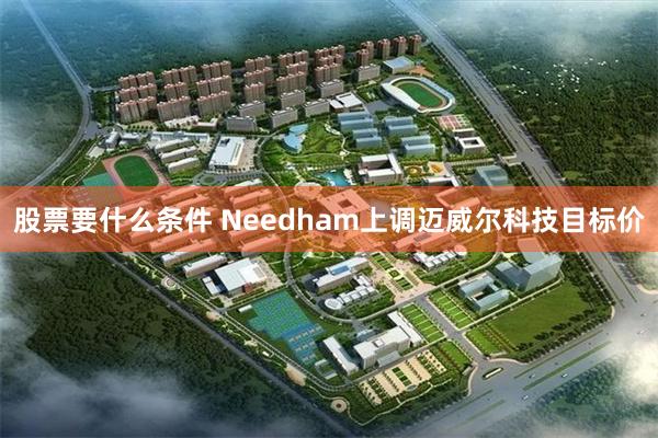 股票要什么条件 Needham上调迈威尔科技目标价