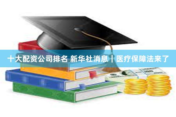十大配资公司排名 新华社消息｜医疗保障法来了
