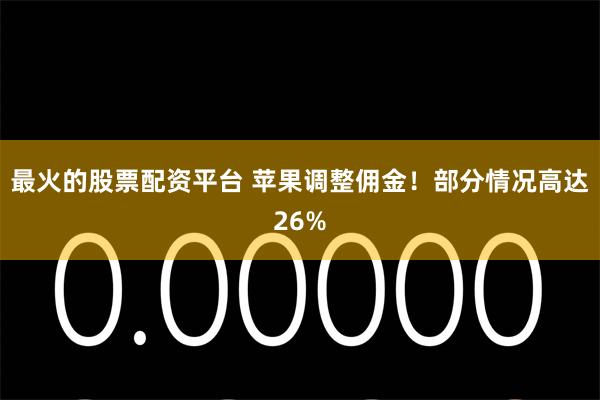 最火的股票配资平台 苹果调整佣金!部分情况高达26%