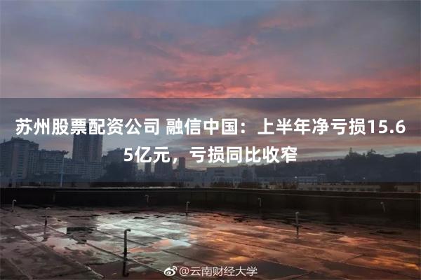 苏州股票配资公司 融信中国：上半年净亏损15.65亿元，亏损同比收窄
