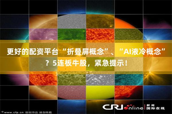 更好的配资平台 “折叠屏概念”、“AI液冷概念”？5连板牛股，紧急提示！