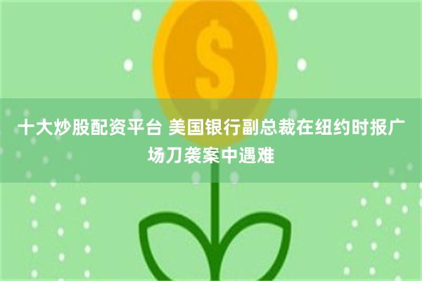 十大炒股配资平台 美国银行副总裁在纽约时报广场刀袭案中遇难