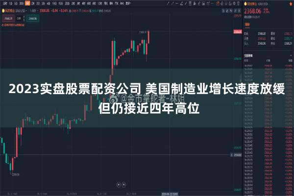 2023实盘股票配资公司 美国制造业增长速度放缓 但仍接近四年高位