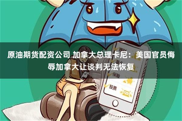 原油期货配资公司 加拿大总理卡尼：美国官员侮辱加拿大让谈判无法恢复