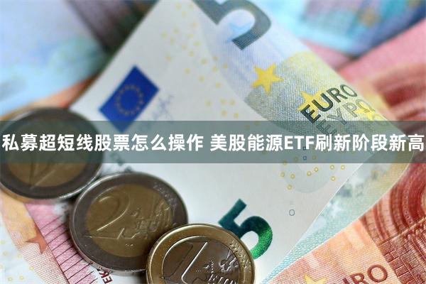 私募超短线股票怎么操作 美股能源ETF刷新阶段新高
