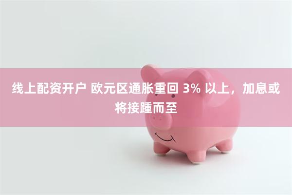 线上配资开户 欧元区通胀重回 3% 以上，加息或将接踵而至