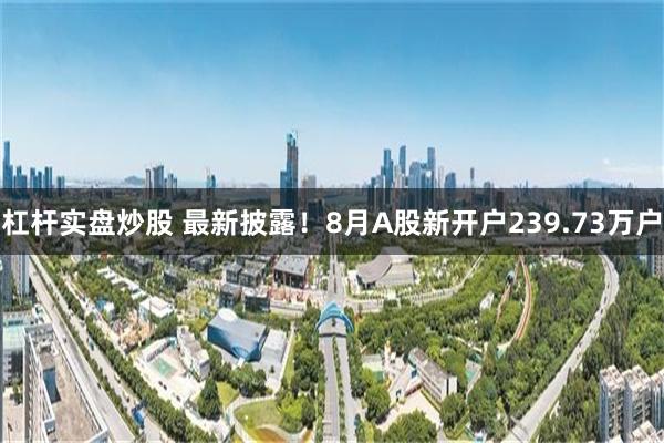 杠杆实盘炒股 最新披露！8月A股新开户239.73万户