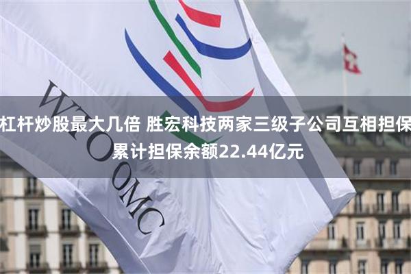 杠杆炒股最大几倍 胜宏科技两家三级子公司互相担保 累计担保余额22.44亿元