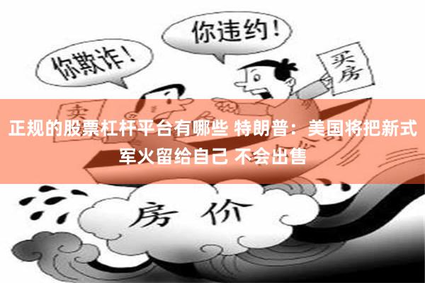正规的股票杠杆平台有哪些 特朗普：美国将把新式军火留给自己 不会出售