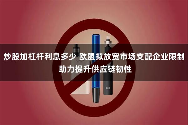 炒股加杠杆利息多少 欧盟拟放宽市场支配企业限制 助力提升供应链韧性