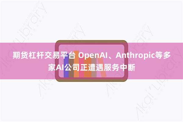 期货杠杆交易平台 OpenAI、Anthropic等多家AI公司正遭遇服务中断