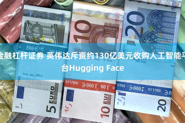 金融杠杆证券 英伟达斥资约130亿美元收购人工智能平台Hugging Face