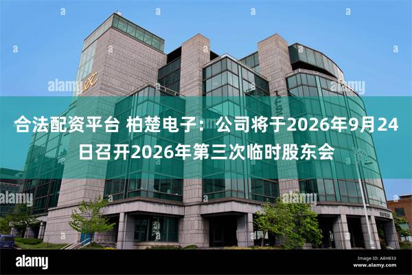合法配资平台 柏楚电子：公司将于2026年9月24日召开2026年第三次临时股东会
