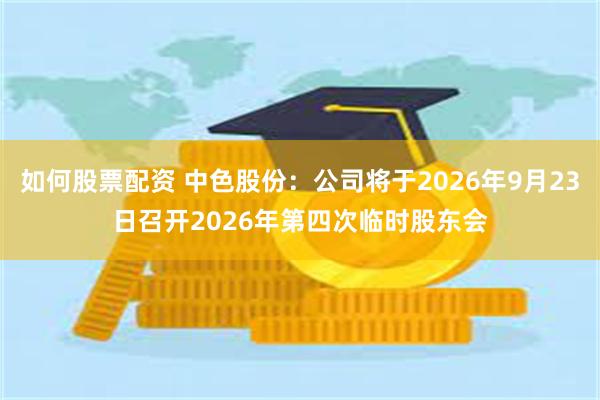如何股票配资 中色股份：公司将于2026年9月23日召开2026年第四次临时股东会