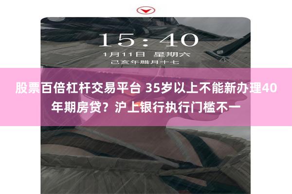 股票百倍杠杆交易平台 35岁以上不能新办理40年期房贷？沪上银行执行门槛不一