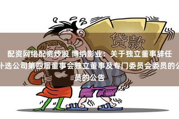 配资网络配资炒股 博纳影业：关于独立董事辞任暨补选公司第四届董事会独立董事及专门委员会委员的公告
