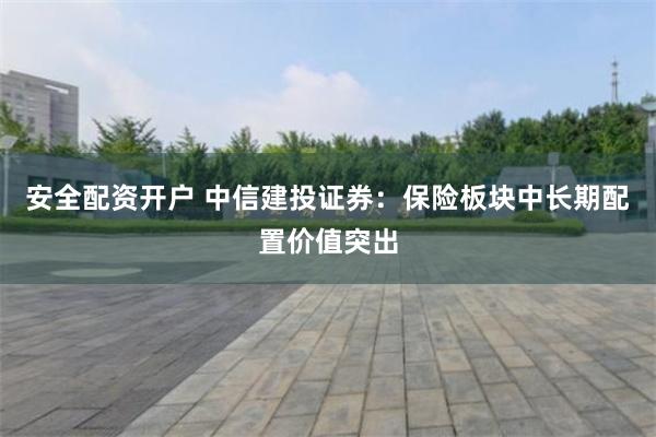 安全配资开户 中信建投证券：保险板块中长期配置价值突出