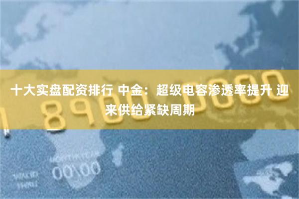 十大实盘配资排行 中金：超级电容渗透率提升 迎来供给紧缺周期