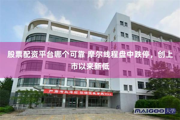 股票配资平台哪个可靠 摩尔线程盘中跌停，创上市以来新低