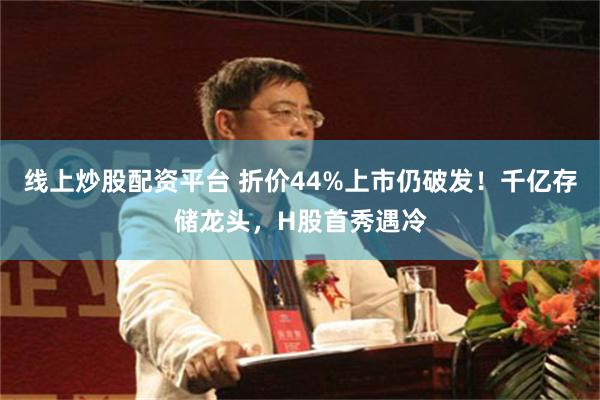 线上炒股配资平台 折价44%上市仍破发!千亿存储龙头,H股首秀遇冷