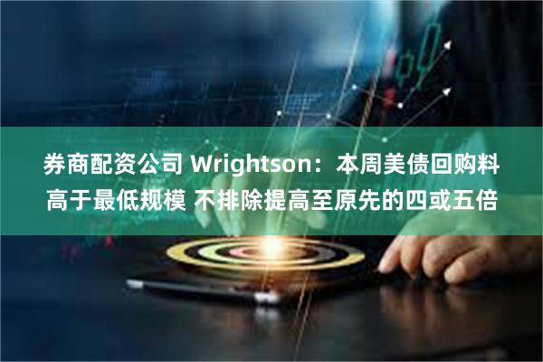 券商配资公司 Wrightson：本周美债回购料高于最低规模 不排除提高至原先的四或五倍