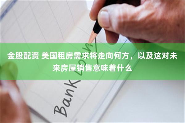 金股配资 美国租房需求将走向何方，以及这对未来房屋销售意味着什么