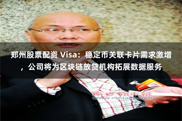 郑州股票配资 Visa:稳定币关联卡片需求激增,公司将为区块链放贷机构拓展数据服务
