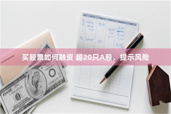 买股票如何融资 超20只A股，提示风险