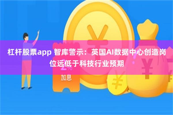 杠杆股票app 智库警示:英国AI数据中心创造岗位远低于科技行业预期