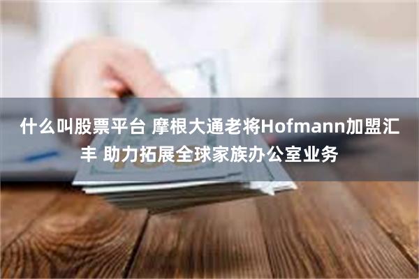 什么叫股票平台 摩根大通老将Hofmann加盟汇丰 助力拓展全球家族办公室业务