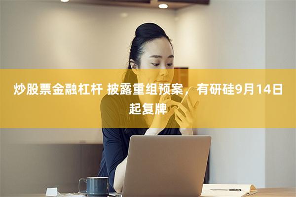 炒股票金融杠杆 披露重组预案，有研硅9月14日起复牌