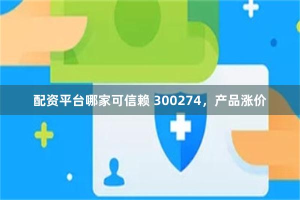配资平台哪家可信赖 300274，产品涨价