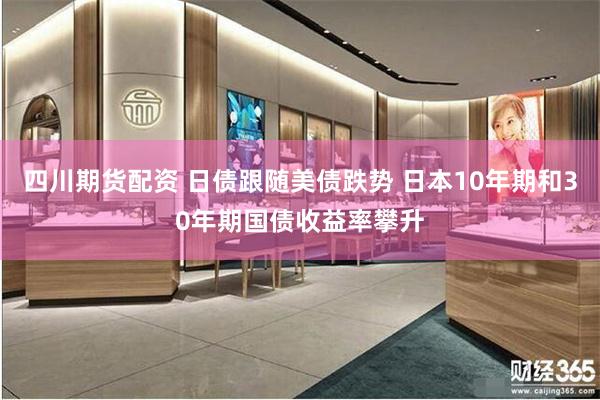 四川期货配资 日债跟随美债跌势 日本10年期和30年期国债收益率攀升