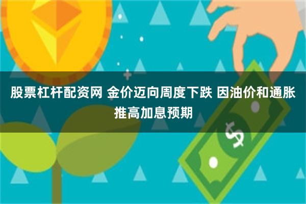 股票杠杆配资网 金价迈向周度下跌 因油价和通胀推高加息预期