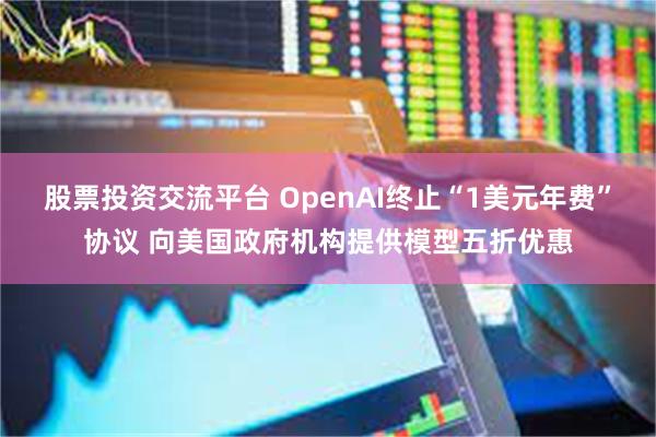 股票投资交流平台 OpenAI终止“1美元年费”协议 向美国政府机构提供模型五折优惠