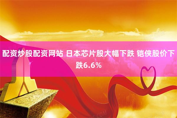 配资炒股配资网站 日本芯片股大幅下跌 铠侠股价下跌6.6%