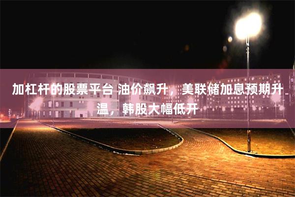 加杠杆的股票平台 油价飙升，美联储加息预期升温，韩股大幅低开