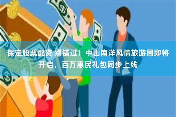 保定股票配资 别错过！中山南洋风情旅游周即将开启，百万惠民礼包同步上线