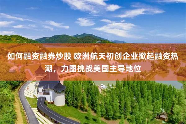 如何融资融券炒股 欧洲航天初创企业掀起融资热潮，力图挑战美国主导地位