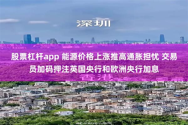 股票杠杆app 能源价格上涨推高通胀担忧 交易员加码押注英国央行和欧洲央行加息