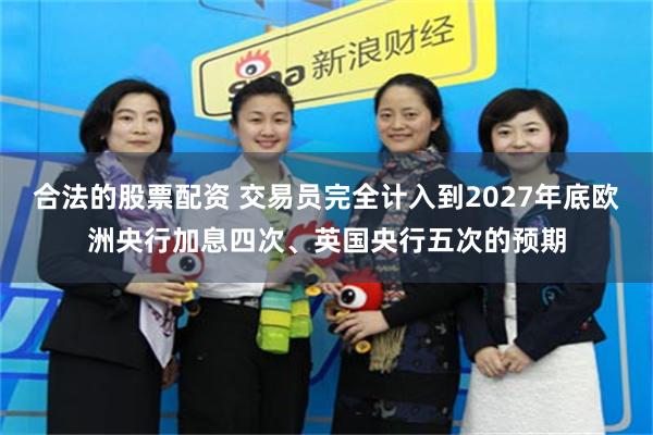 合法的股票配资 交易员完全计入到2027年底欧洲央行加息四次、英国央行五次的预期