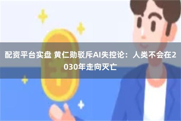 配资平台实盘 黄仁勋驳斥AI失控论：人类不会在2030年走向灭亡