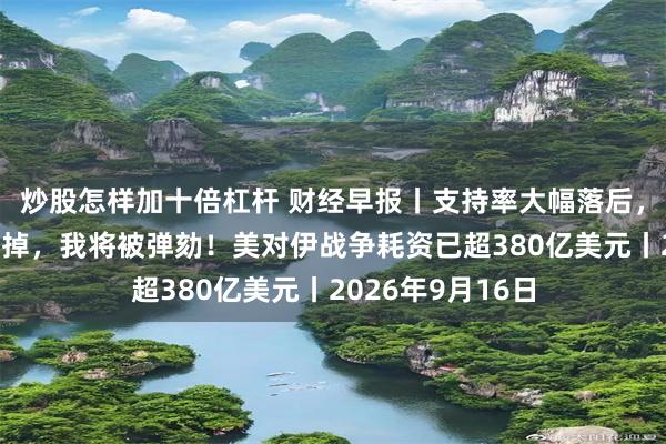 炒股怎样加十倍杠杆 财经早报丨支持率大幅落后，特朗普称：若输掉，我将被弹劾！美对伊战争耗资已超380亿美元丨2026年9月16日